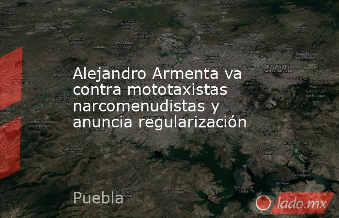 Alejandro Armenta va contra mototaxistas narcomenudistas y anuncia regularización. Noticias en tiempo real