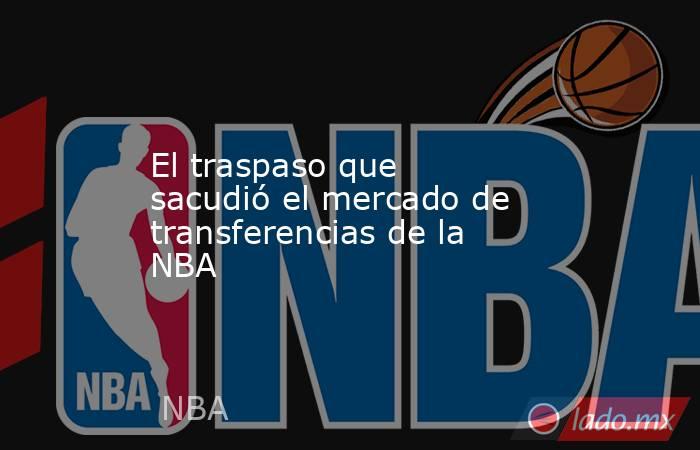 El traspaso que sacudió el mercado de transferencias de la NBA. Noticias en tiempo real