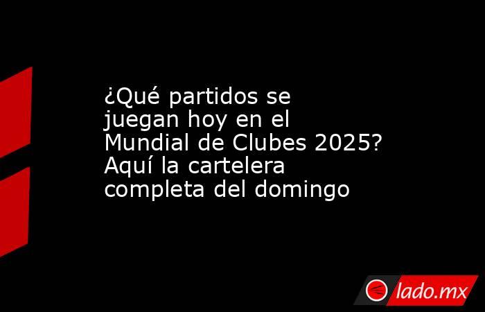 ¿Qué partidos se juegan hoy en el Mundial de Clubes 2025? Aquí la cartelera completa del domingo. Noticias en tiempo real