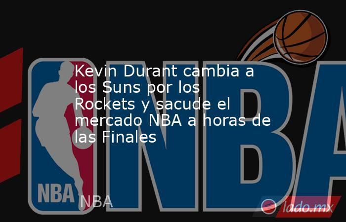 Kevin Durant cambia a los Suns por los Rockets y sacude el mercado NBA a horas de las Finales. Noticias en tiempo real