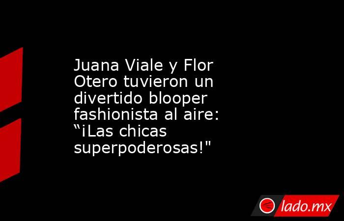 Juana Viale y Flor Otero tuvieron un divertido blooper fashionista al aire: “¡Las chicas superpoderosas!