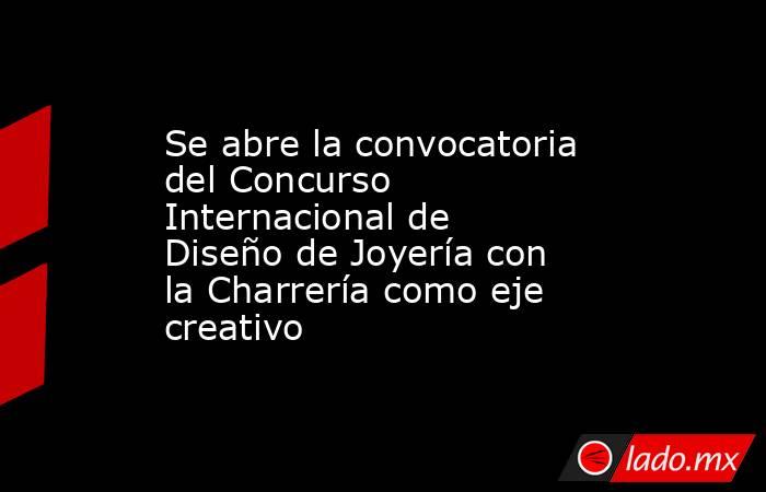 Se abre la convocatoria del Concurso Internacional de Diseño de Joyería con la Charrería como eje creativo. Noticias en tiempo real