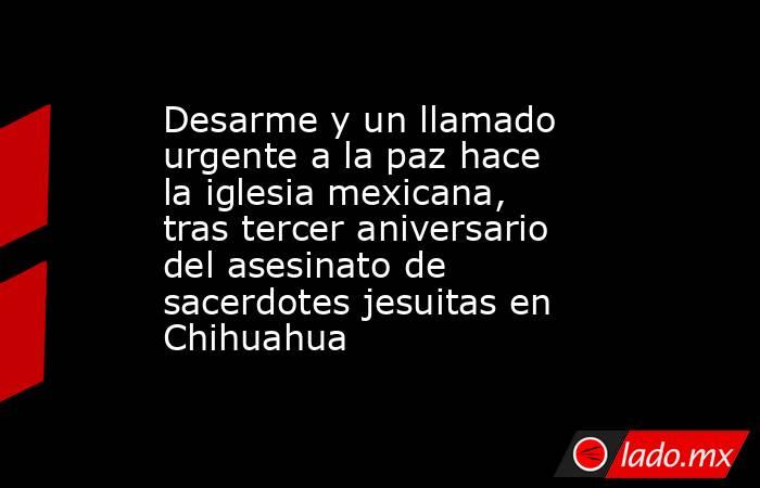 Desarme y un llamado urgente a la paz hace la iglesia mexicana, tras tercer aniversario del asesinato de sacerdotes jesuitas en Chihuahua. Noticias en tiempo real