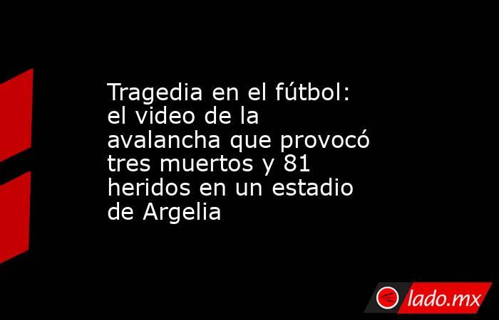 Tragedia en el fútbol: el video de la avalancha que provocó tres muertos y 81 heridos en un estadio de Argelia. Noticias en tiempo real