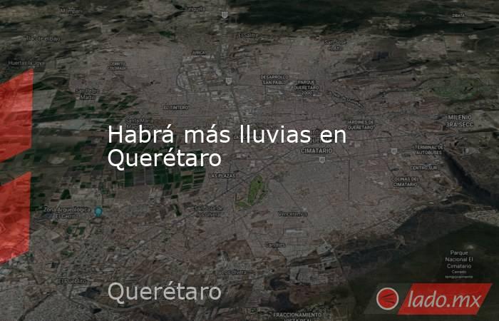Habrá más lluvias en Querétaro. Noticias en tiempo real