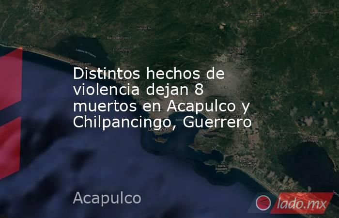 Distintos hechos de violencia dejan 8 muertos en Acapulco y Chilpancingo, Guerrero. Noticias en tiempo real