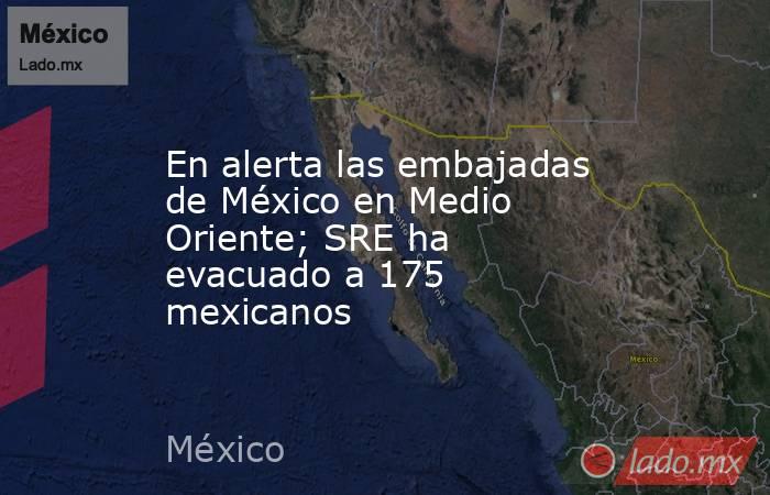 En alerta las embajadas de México en Medio Oriente; SRE ha evacuado a 175 mexicanos . Noticias en tiempo real