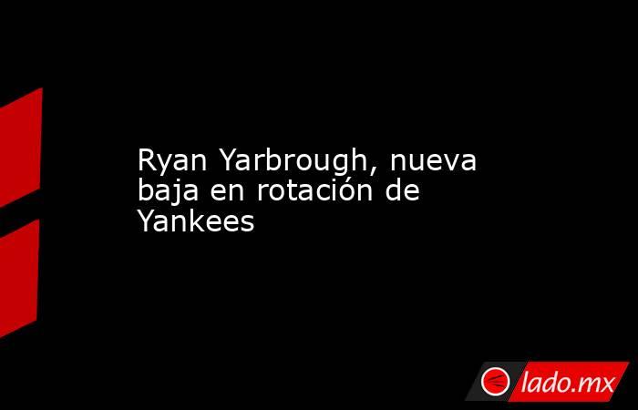 Ryan Yarbrough, nueva baja en rotación de Yankees. Noticias en tiempo real