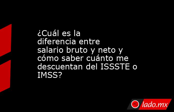 ¿Cuál es la diferencia entre salario bruto y neto y cómo saber cuánto me descuentan del ISSSTE o IMSS?. Noticias en tiempo real