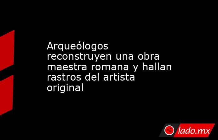 Arqueólogos reconstruyen una obra maestra romana y hallan rastros del artista original. Noticias en tiempo real