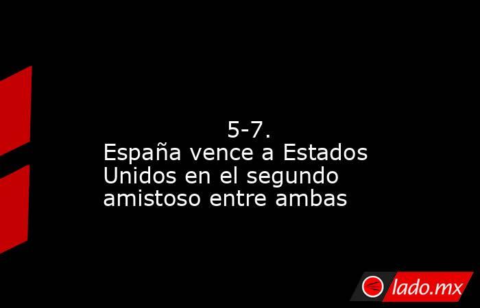                                                                                                                                         5-7. España vence a Estados Unidos en el segundo amistoso entre ambas                                                  . Noticias en tiempo real