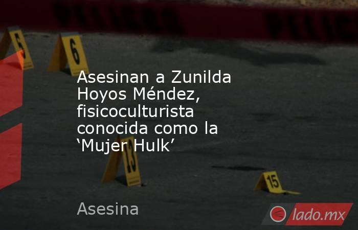 Asesinan a Zunilda Hoyos Méndez, fisicoculturista conocida como la ‘Mujer Hulk’. Noticias en tiempo real