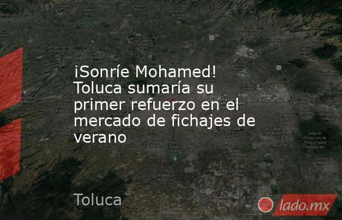 ¡Sonríe Mohamed! Toluca sumaría su primer refuerzo en el mercado de fichajes de verano. Noticias en tiempo real