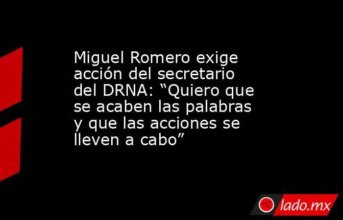 Miguel Romero exige acción del secretario del DRNA: “Quiero que se acaben las palabras y que las acciones se lleven a cabo”. Noticias en tiempo real