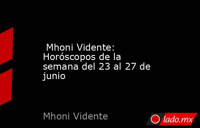  Mhoni Vidente: Horóscopos de la semana del 23 al 27 de junio. Noticias en tiempo real
