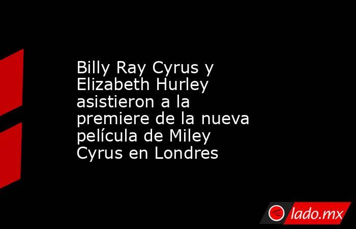 Billy Ray Cyrus y Elizabeth Hurley asistieron a la premiere de la nueva película de Miley Cyrus en Londres. Noticias en tiempo real