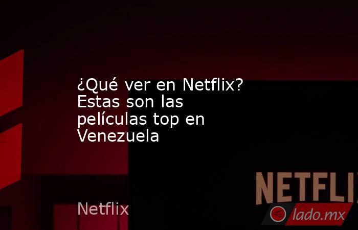 ¿Qué ver en Netflix? Estas son las películas top en Venezuela. Noticias en tiempo real