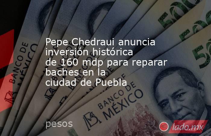 Pepe Chedraui anuncia inversión histórica de 160 mdp para reparar baches en la ciudad de Puebla. Noticias en tiempo real