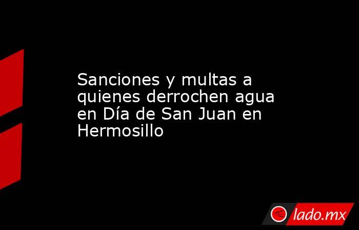 Sanciones y multas a quienes derrochen agua en Día de San Juan en Hermosillo. Noticias en tiempo real