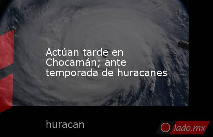 Actúan tarde en Chocamán; ante temporada de huracanes. Noticias en tiempo real