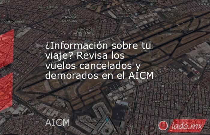 ¿Información sobre tu viaje? Revisa los vuelos cancelados y demorados en el AICM. Noticias en tiempo real