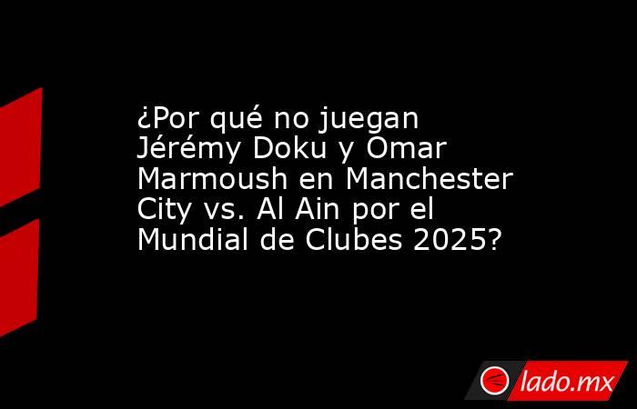 ¿Por qué no juegan Jérémy Doku y Omar Marmoush en Manchester City vs. Al Ain por el Mundial de Clubes 2025?. Noticias en tiempo real