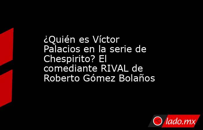 ¿Quién es Víctor Palacios en la serie de Chespirito? El comediante RIVAL de Roberto Gómez Bolaños. Noticias en tiempo real