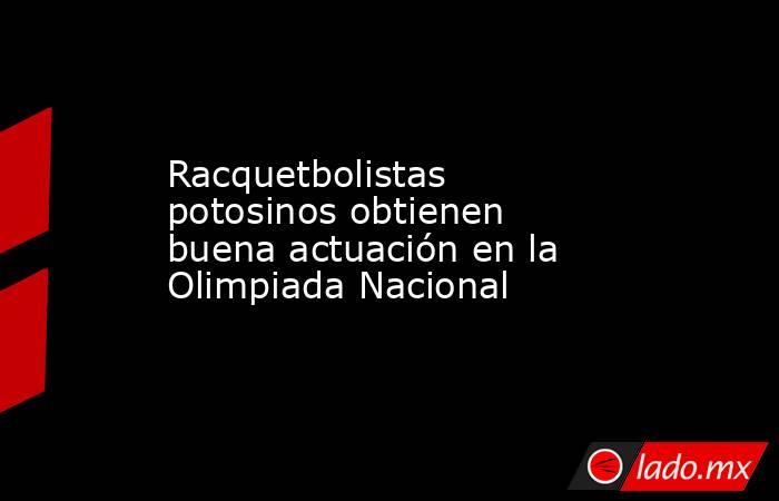 Racquetbolistas potosinos obtienen buena actuación en la Olimpiada Nacional. Noticias en tiempo real