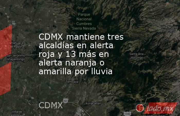 CDMX mantiene tres alcaldías en alerta roja y 13 más en alerta naranja o amarilla por lluvia. Noticias en tiempo real