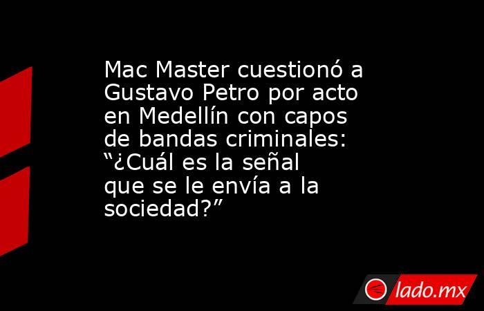 Mac Master cuestionó a Gustavo Petro por acto en Medellín con capos de bandas criminales: “¿Cuál es la señal que se le envía a la sociedad?”. Noticias en tiempo real