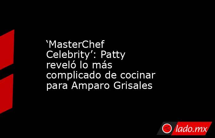 ‘MasterChef Celebrity’: Patty reveló lo más complicado de cocinar para Amparo Grisales. Noticias en tiempo real
