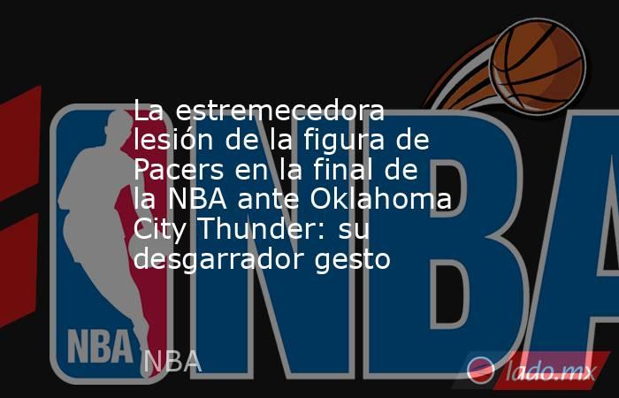 La estremecedora lesión de la figura de Pacers en la final de la NBA ante Oklahoma City Thunder: su desgarrador gesto. Noticias en tiempo real