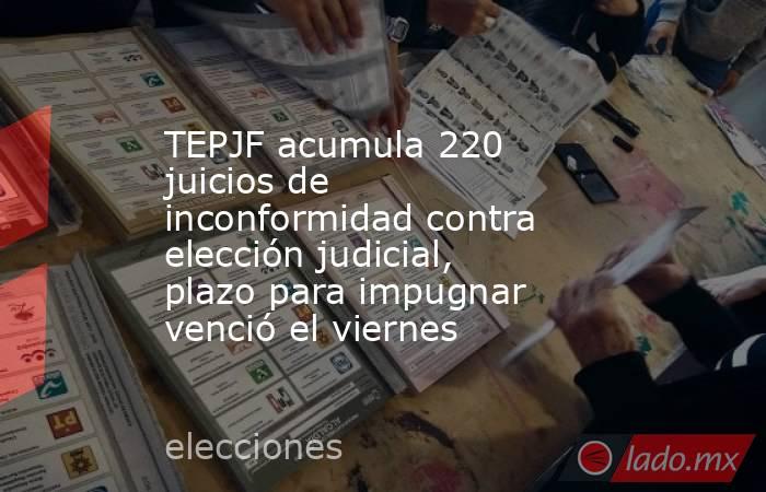 TEPJF acumula 220 juicios de inconformidad contra elección judicial, plazo para impugnar venció el viernes. Noticias en tiempo real