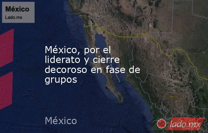 México, por el liderato y cierre decoroso en fase de grupos. Noticias en tiempo real