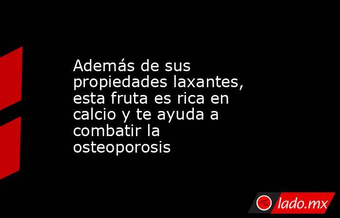 Además de sus propiedades laxantes, esta fruta es rica en calcio y te ayuda a combatir la osteoporosis . Noticias en tiempo real