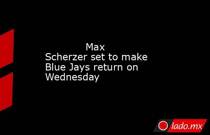             Max Scherzer set to make Blue Jays return on Wednesday         . Noticias en tiempo real