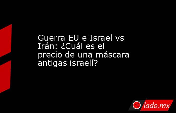 Guerra EU e Israel vs Irán: ¿Cuál es el precio de una máscara antigas israelí?. Noticias en tiempo real
