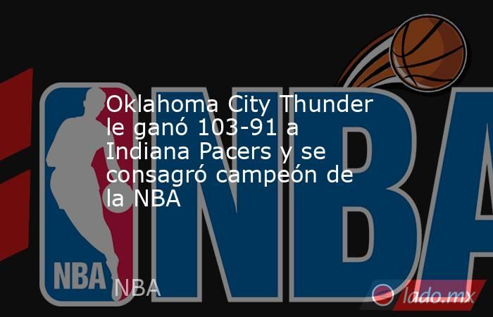 Oklahoma City Thunder le ganó 103-91 a Indiana Pacers y se consagró campeón de la NBA. Noticias en tiempo real