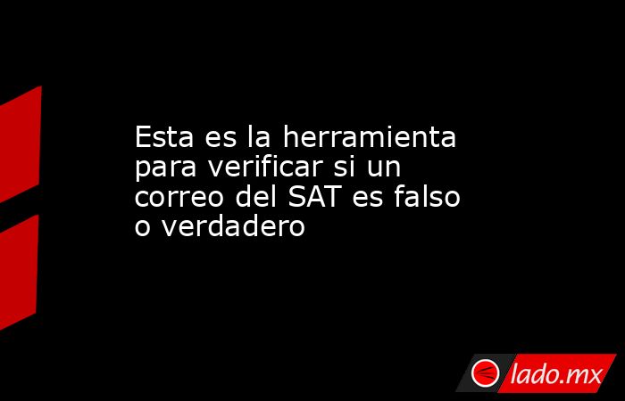 Esta es la herramienta para verificar si un correo del SAT es falso o verdadero. Noticias en tiempo real