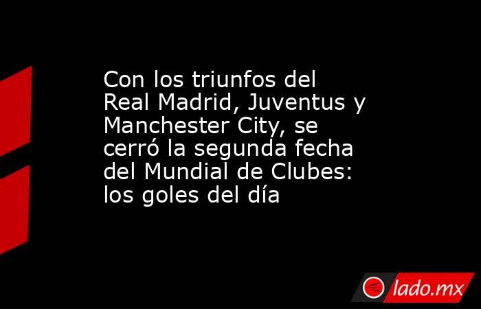 Con los triunfos del Real Madrid, Juventus y Manchester City, se cerró la segunda fecha del Mundial de Clubes: los goles del día. Noticias en tiempo real
