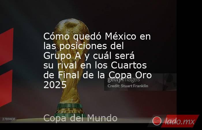 Cómo quedó México en las posiciones del Grupo A y cuál será su rival en los Cuartos de Final de la Copa Oro 2025. Noticias en tiempo real