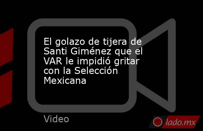 El golazo de tijera de Santi Giménez que el VAR le impidió gritar con la Selección Mexicana. Noticias en tiempo real