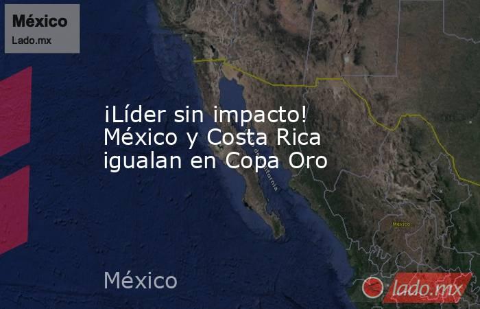 ¡Líder sin impacto! México y Costa Rica igualan en Copa Oro. Noticias en tiempo real