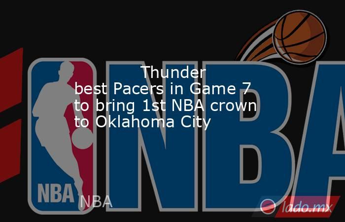             Thunder best Pacers in Game 7 to bring 1st NBA crown to Oklahoma City        . Noticias en tiempo real