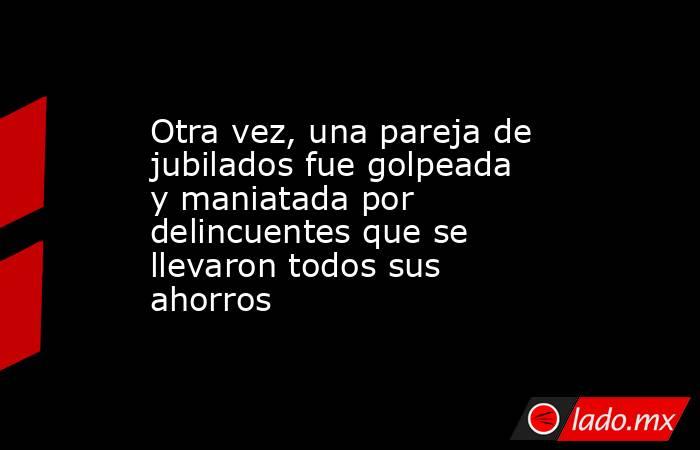 Otra vez, una pareja de jubilados fue golpeada y maniatada por delincuentes que se llevaron todos sus ahorros. Noticias en tiempo real