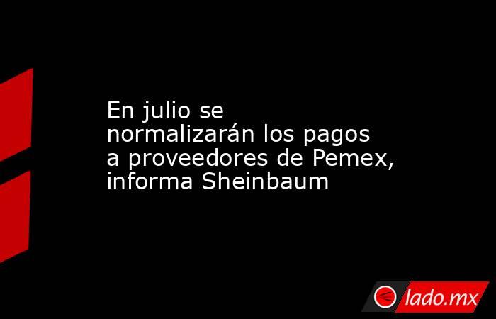 En julio se normalizarán los pagos a proveedores de Pemex, informa Sheinbaum. Noticias en tiempo real