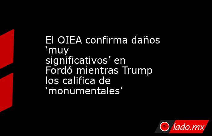 El OIEA confirma daños ‘muy significativos’ en Fordó mientras Trump los califica de ‘monumentales’. Noticias en tiempo real
