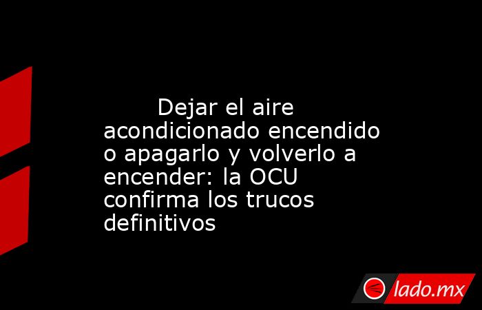                                                                                                        Dejar el aire acondicionado encendido o apagarlo y volverlo a encender: la OCU confirma los trucos definitivos                                          . Noticias en tiempo real