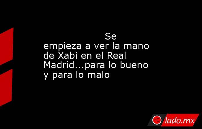                    Se empieza a ver la mano de Xabi en el Real Madrid...para lo bueno y para lo malo               . Noticias en tiempo real