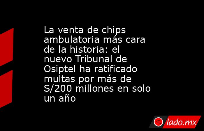 La venta de chips ambulatoria más cara de la historia: el nuevo Tribunal de Osiptel ha ratificado multas por más de S/200 millones en solo un año. Noticias en tiempo real